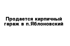 Продается кирпичный гараж в п.Яблоновский